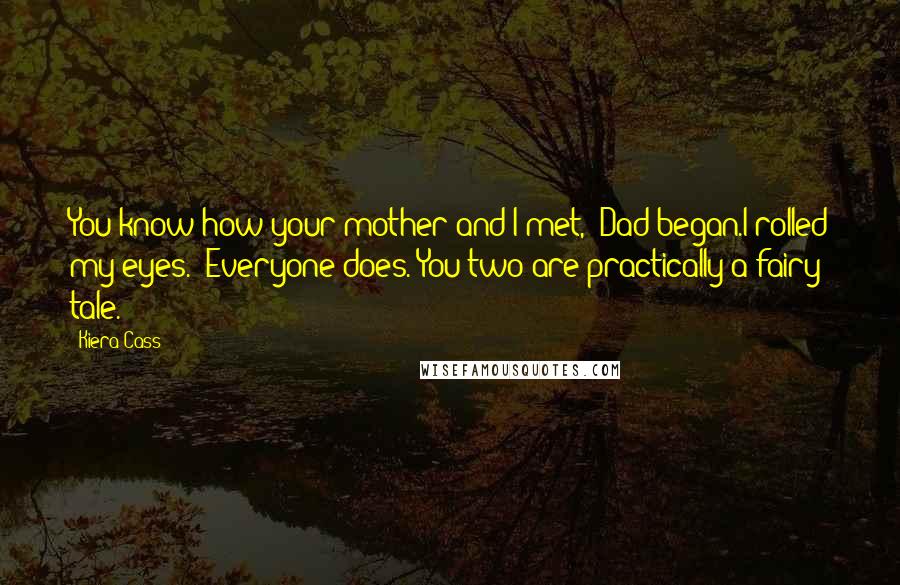 Kiera Cass Quotes: You know how your mother and I met," Dad began.I rolled my eyes. "Everyone does. You two are practically a fairy tale.