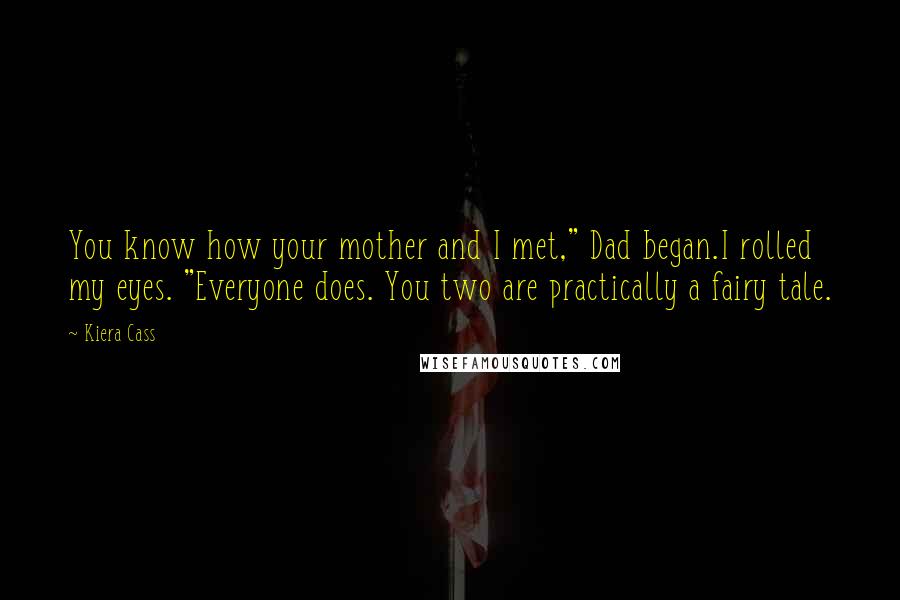 Kiera Cass Quotes: You know how your mother and I met," Dad began.I rolled my eyes. "Everyone does. You two are practically a fairy tale.