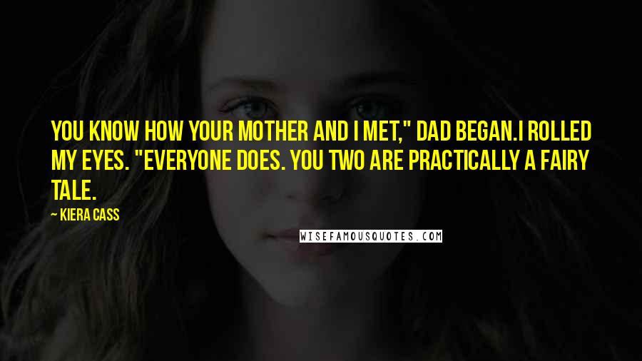 Kiera Cass Quotes: You know how your mother and I met," Dad began.I rolled my eyes. "Everyone does. You two are practically a fairy tale.