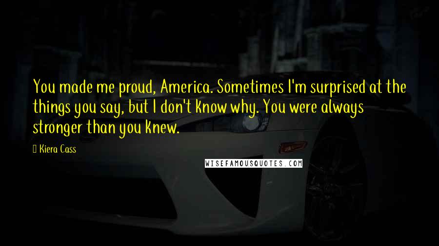 Kiera Cass Quotes: You made me proud, America. Sometimes I'm surprised at the things you say, but I don't know why. You were always stronger than you knew.