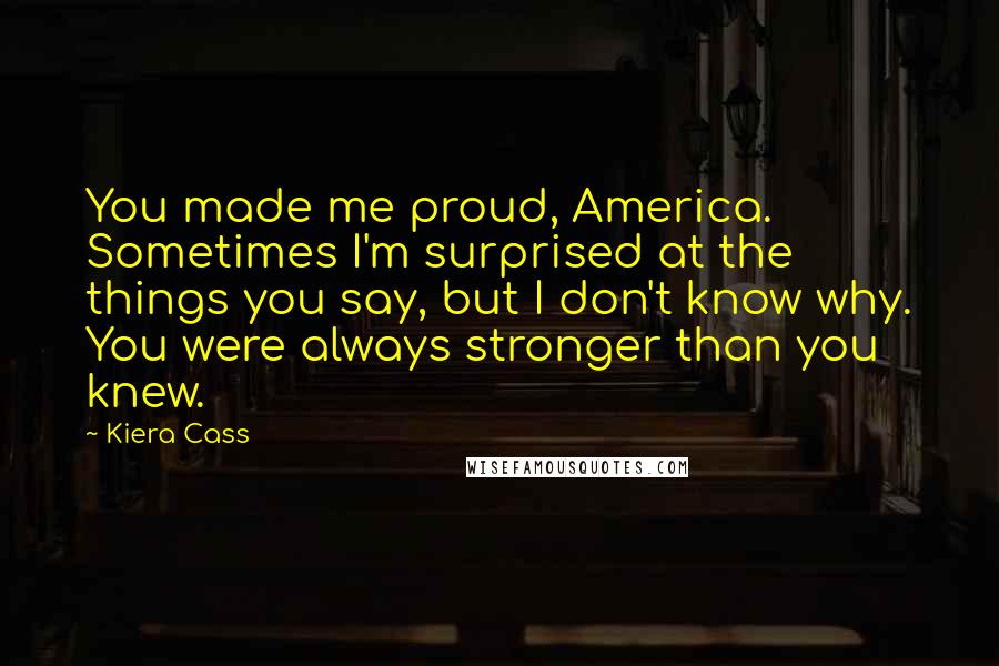 Kiera Cass Quotes: You made me proud, America. Sometimes I'm surprised at the things you say, but I don't know why. You were always stronger than you knew.