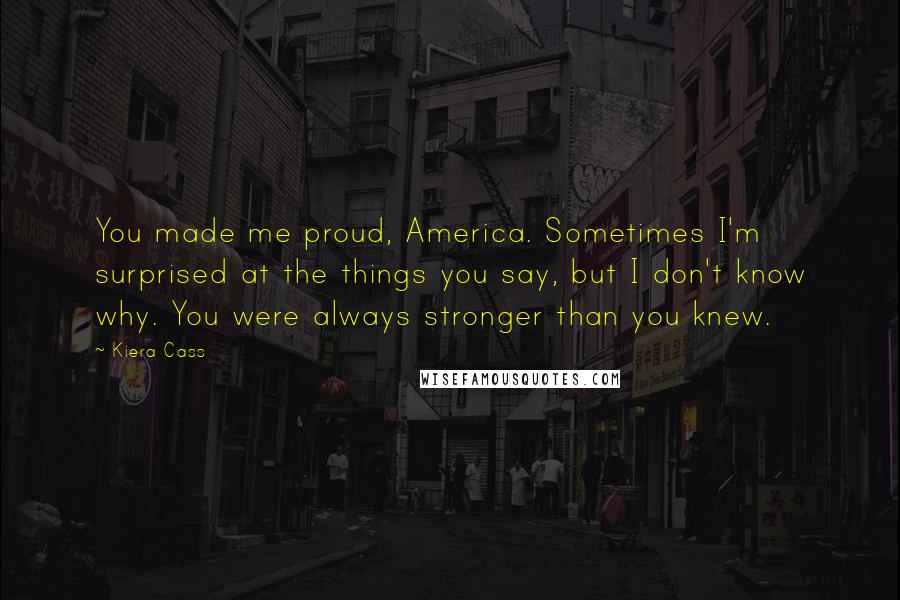 Kiera Cass Quotes: You made me proud, America. Sometimes I'm surprised at the things you say, but I don't know why. You were always stronger than you knew.