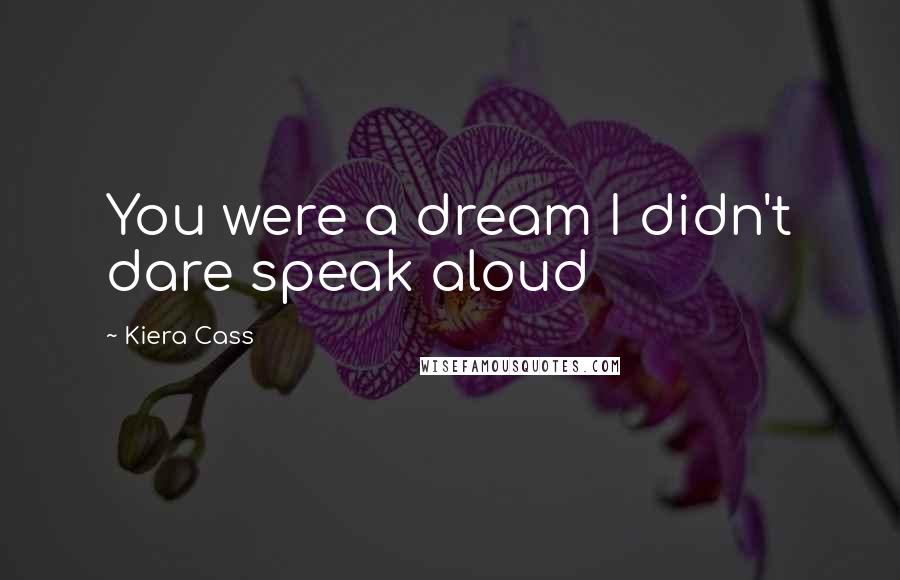 Kiera Cass Quotes: You were a dream I didn't dare speak aloud