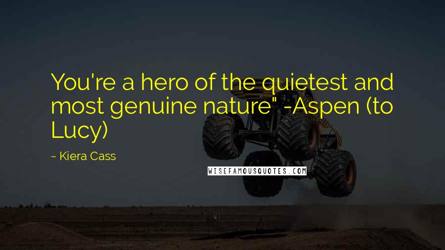 Kiera Cass Quotes: You're a hero of the quietest and most genuine nature" -Aspen (to Lucy)