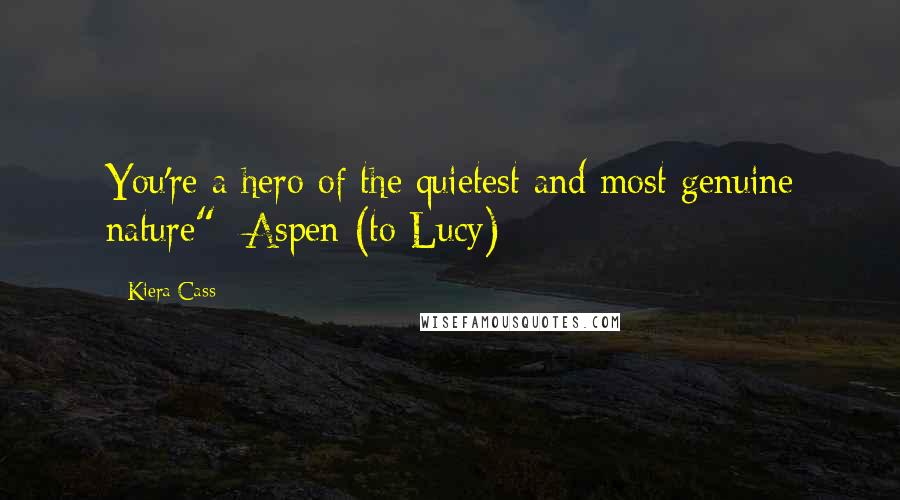 Kiera Cass Quotes: You're a hero of the quietest and most genuine nature" -Aspen (to Lucy)