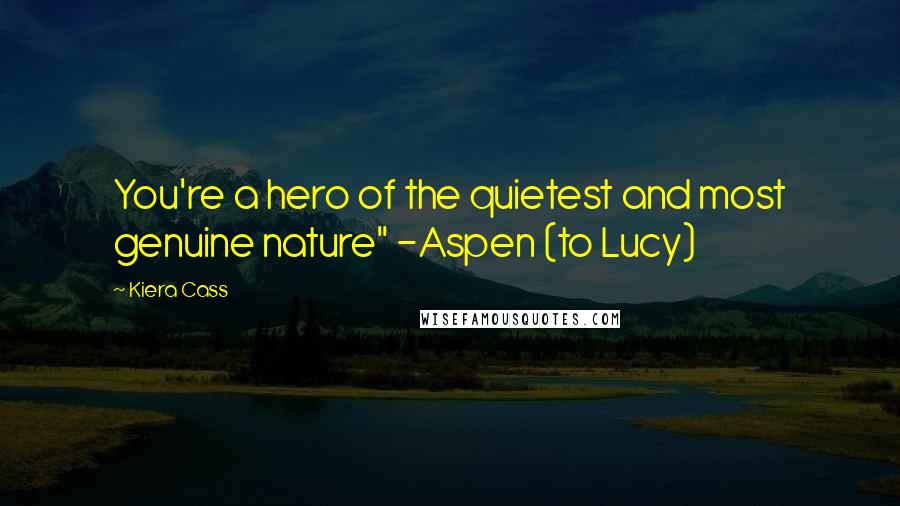 Kiera Cass Quotes: You're a hero of the quietest and most genuine nature" -Aspen (to Lucy)