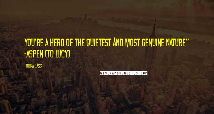 Kiera Cass Quotes: You're a hero of the quietest and most genuine nature" -Aspen (to Lucy)