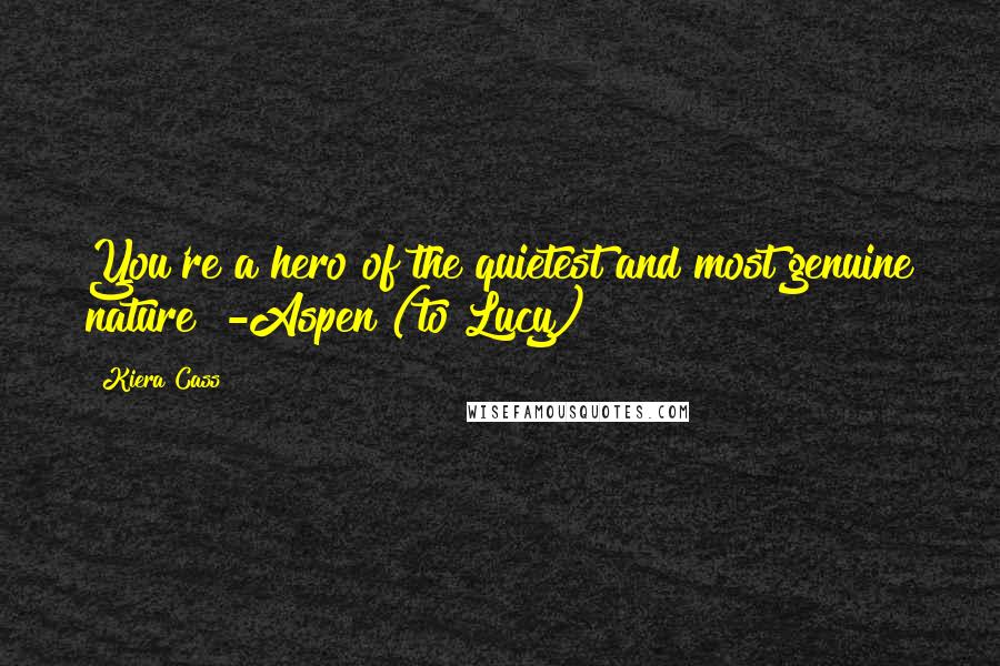 Kiera Cass Quotes: You're a hero of the quietest and most genuine nature" -Aspen (to Lucy)