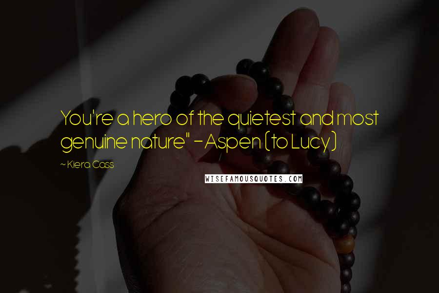 Kiera Cass Quotes: You're a hero of the quietest and most genuine nature" -Aspen (to Lucy)