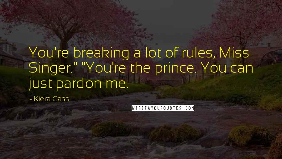 Kiera Cass Quotes: You're breaking a lot of rules, Miss Singer." "You're the prince. You can just pardon me.