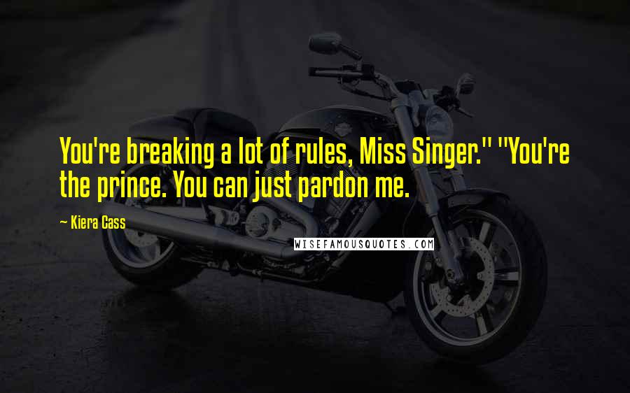 Kiera Cass Quotes: You're breaking a lot of rules, Miss Singer." "You're the prince. You can just pardon me.