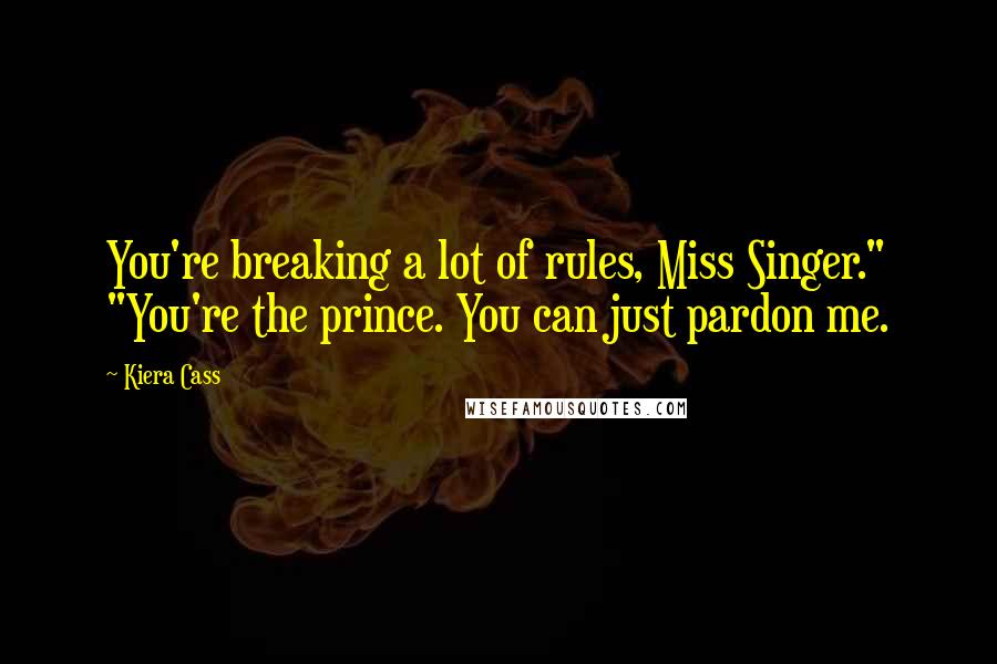 Kiera Cass Quotes: You're breaking a lot of rules, Miss Singer." "You're the prince. You can just pardon me.