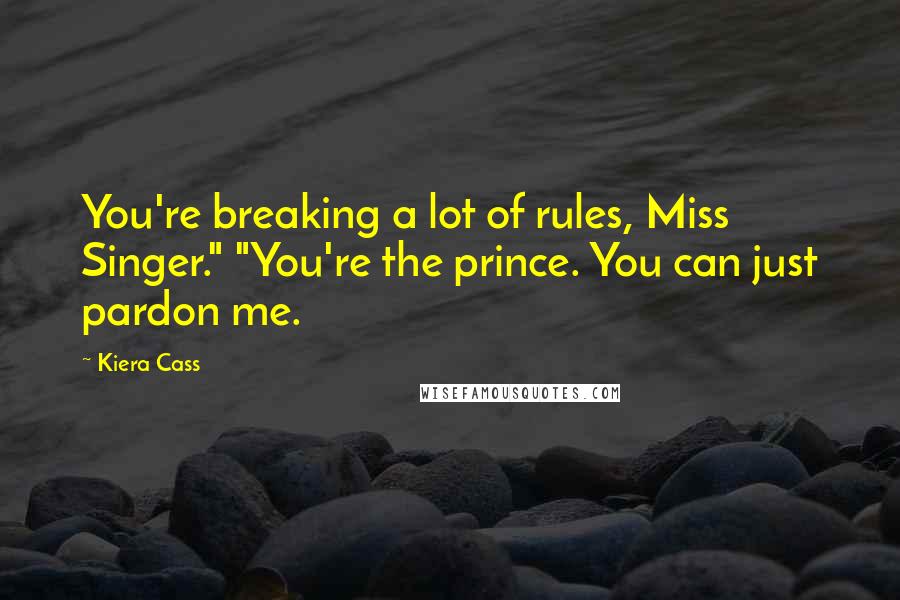 Kiera Cass Quotes: You're breaking a lot of rules, Miss Singer." "You're the prince. You can just pardon me.