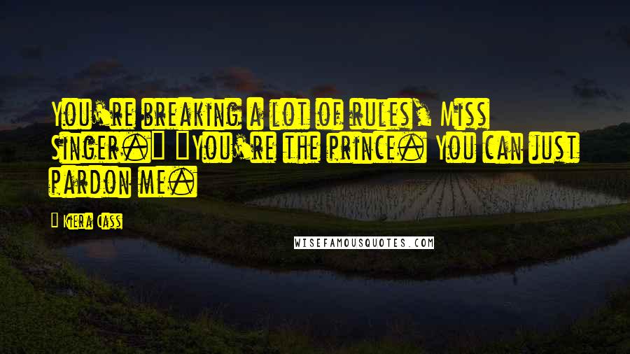 Kiera Cass Quotes: You're breaking a lot of rules, Miss Singer." "You're the prince. You can just pardon me.