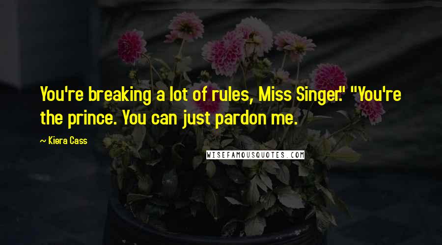 Kiera Cass Quotes: You're breaking a lot of rules, Miss Singer." "You're the prince. You can just pardon me.