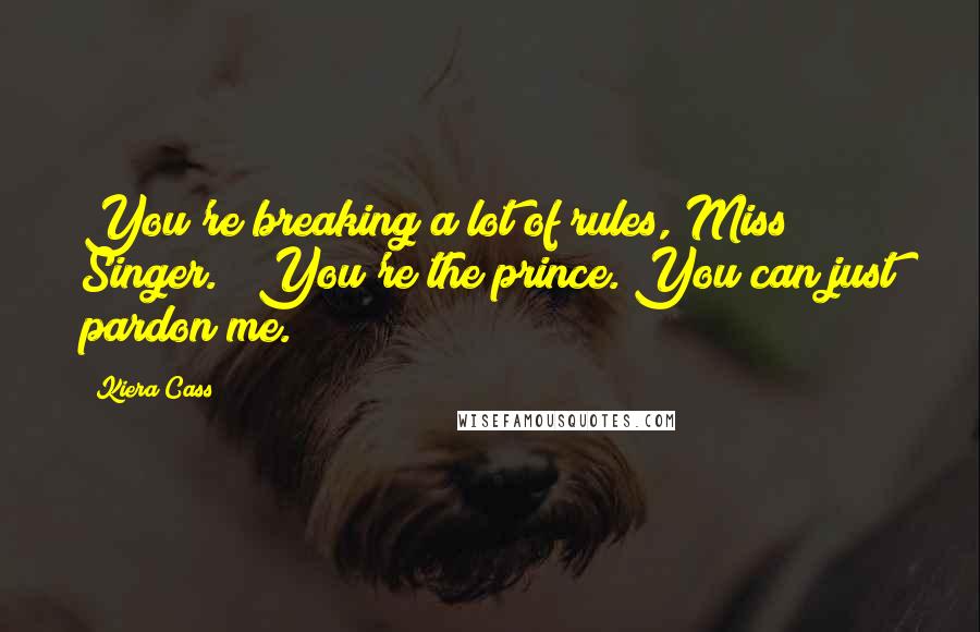 Kiera Cass Quotes: You're breaking a lot of rules, Miss Singer." "You're the prince. You can just pardon me.