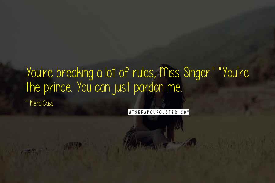 Kiera Cass Quotes: You're breaking a lot of rules, Miss Singer." "You're the prince. You can just pardon me.