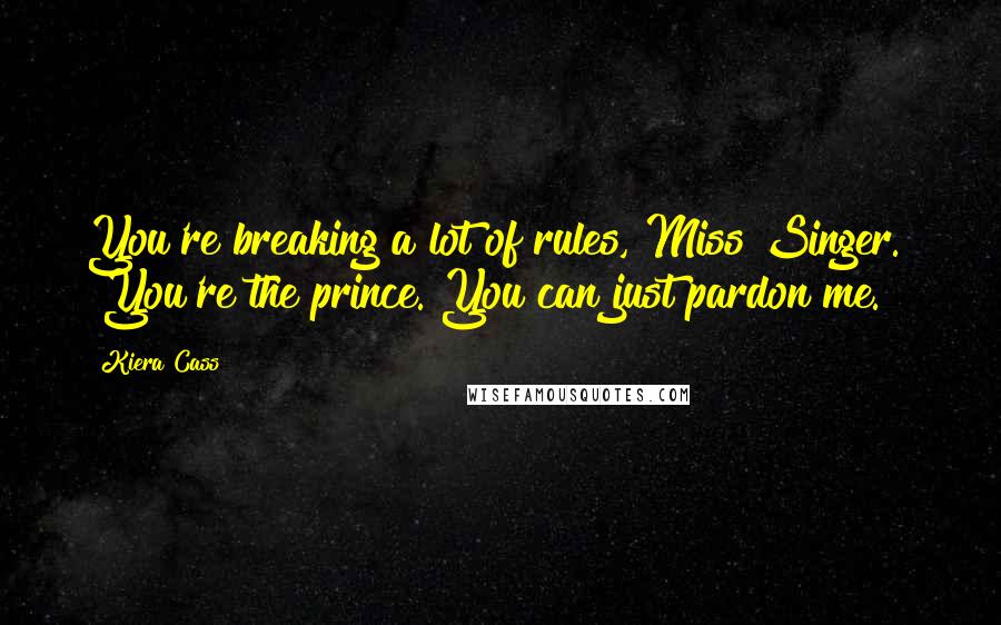 Kiera Cass Quotes: You're breaking a lot of rules, Miss Singer." "You're the prince. You can just pardon me.