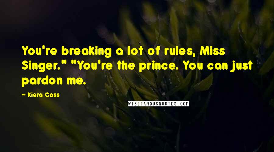 Kiera Cass Quotes: You're breaking a lot of rules, Miss Singer." "You're the prince. You can just pardon me.