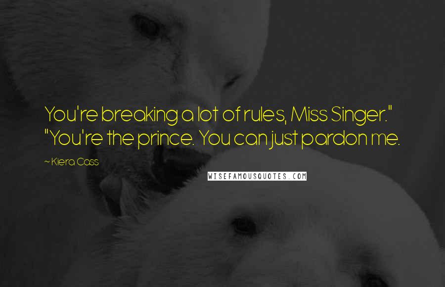 Kiera Cass Quotes: You're breaking a lot of rules, Miss Singer." "You're the prince. You can just pardon me.