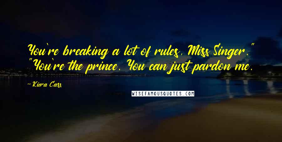 Kiera Cass Quotes: You're breaking a lot of rules, Miss Singer." "You're the prince. You can just pardon me.