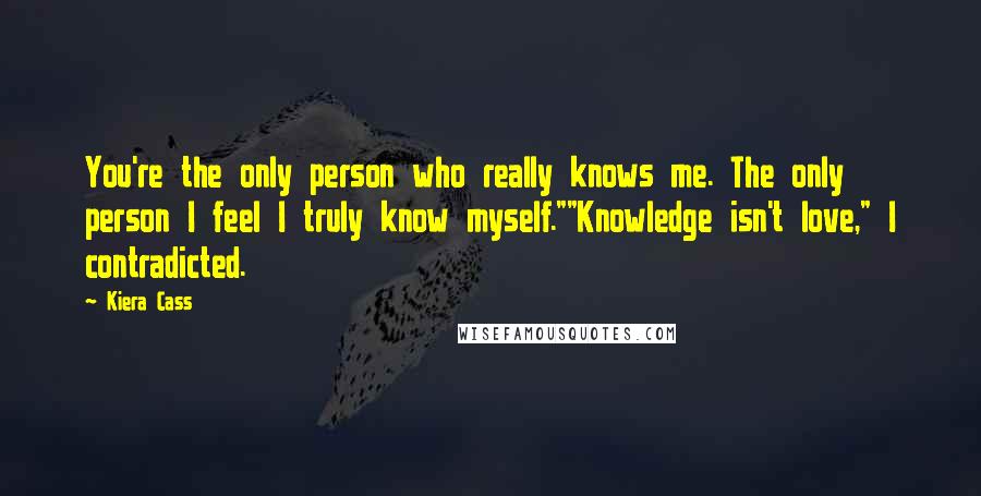 Kiera Cass Quotes: You're the only person who really knows me. The only person I feel I truly know myself.""Knowledge isn't love," I contradicted.