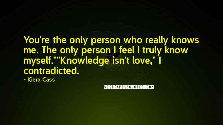 Kiera Cass Quotes: You're the only person who really knows me. The only person I feel I truly know myself.""Knowledge isn't love," I contradicted.