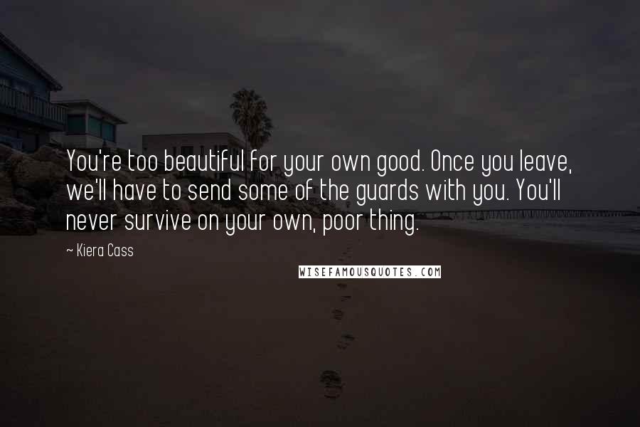 Kiera Cass Quotes: You're too beautiful for your own good. Once you leave, we'll have to send some of the guards with you. You'll never survive on your own, poor thing.