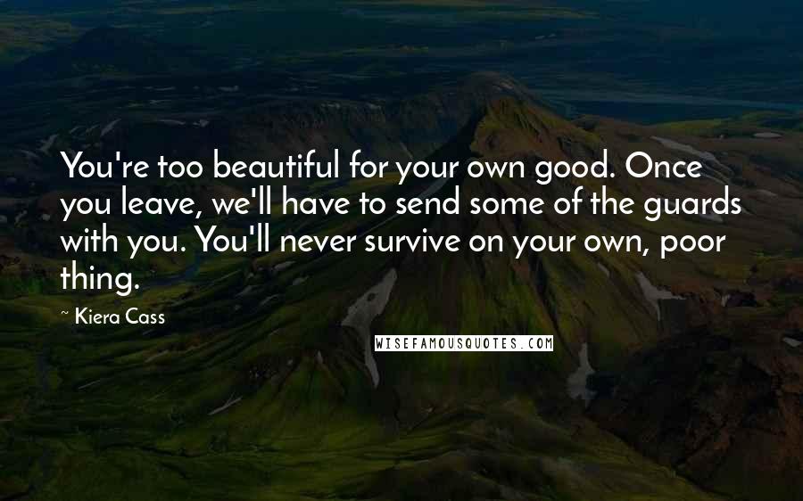 Kiera Cass Quotes: You're too beautiful for your own good. Once you leave, we'll have to send some of the guards with you. You'll never survive on your own, poor thing.