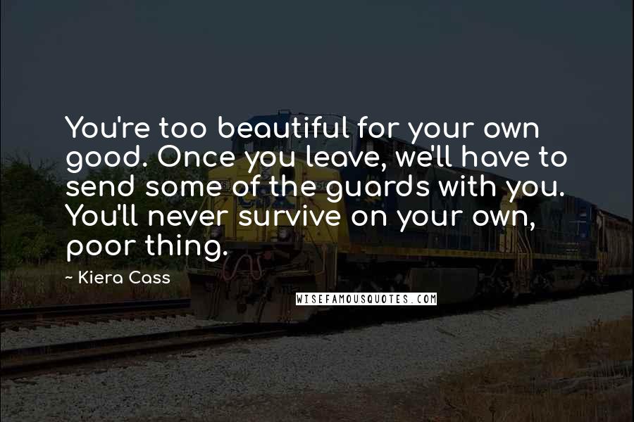 Kiera Cass Quotes: You're too beautiful for your own good. Once you leave, we'll have to send some of the guards with you. You'll never survive on your own, poor thing.