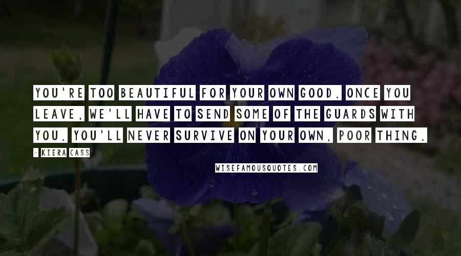 Kiera Cass Quotes: You're too beautiful for your own good. Once you leave, we'll have to send some of the guards with you. You'll never survive on your own, poor thing.