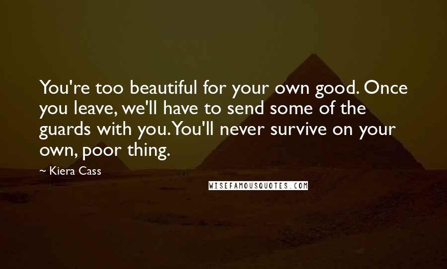 Kiera Cass Quotes: You're too beautiful for your own good. Once you leave, we'll have to send some of the guards with you. You'll never survive on your own, poor thing.