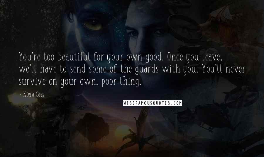 Kiera Cass Quotes: You're too beautiful for your own good. Once you leave, we'll have to send some of the guards with you. You'll never survive on your own, poor thing.