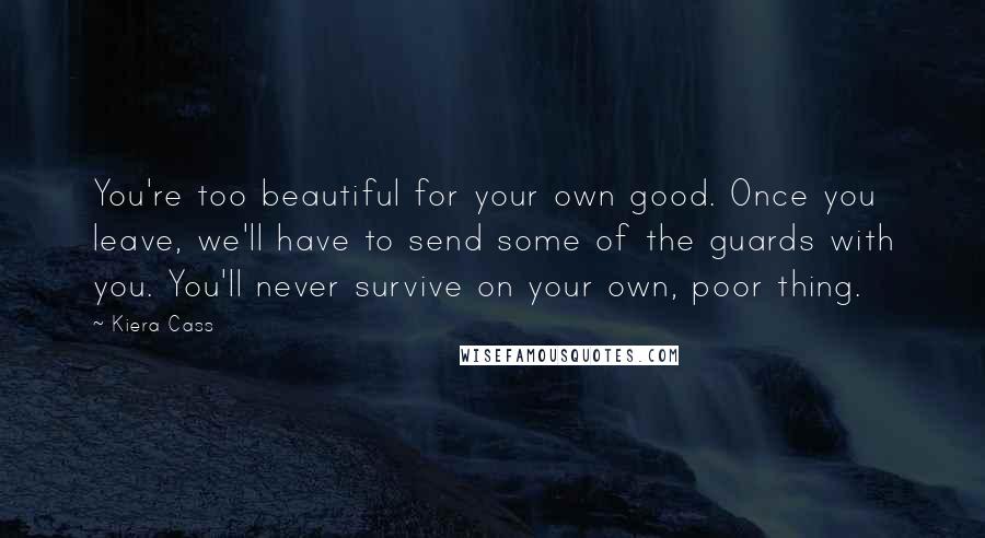 Kiera Cass Quotes: You're too beautiful for your own good. Once you leave, we'll have to send some of the guards with you. You'll never survive on your own, poor thing.