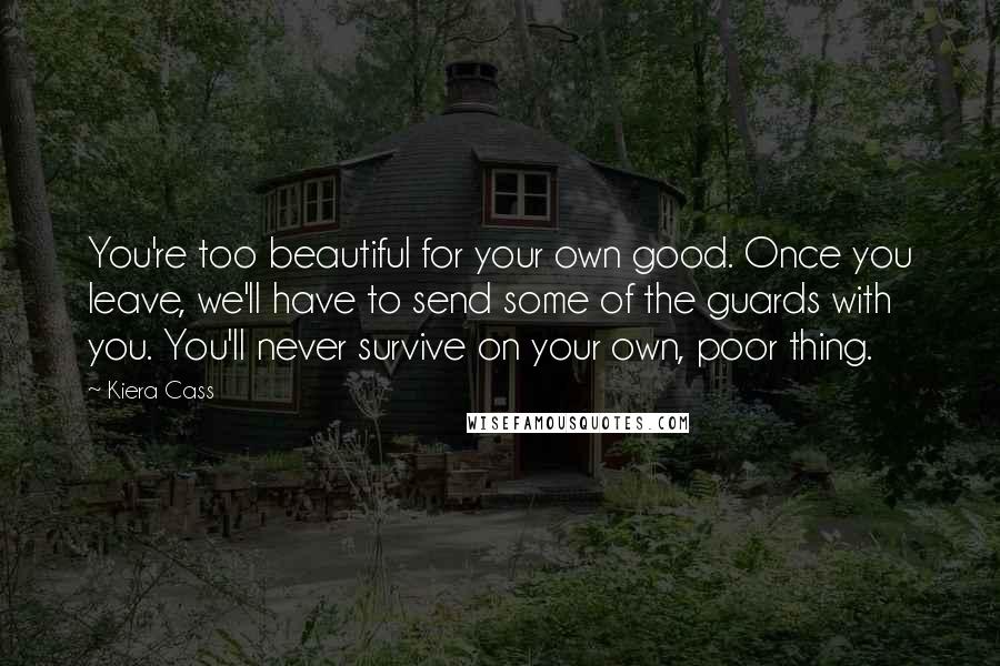 Kiera Cass Quotes: You're too beautiful for your own good. Once you leave, we'll have to send some of the guards with you. You'll never survive on your own, poor thing.