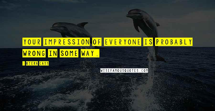 Kiera Cass Quotes: Your impression of everyone is probably wrong in some way.