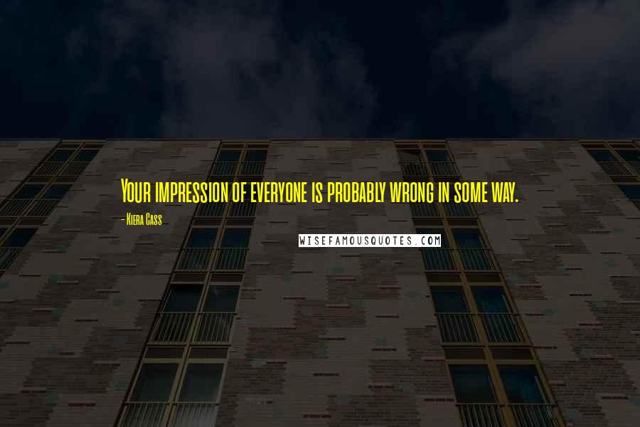 Kiera Cass Quotes: Your impression of everyone is probably wrong in some way.