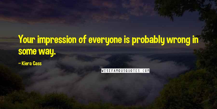 Kiera Cass Quotes: Your impression of everyone is probably wrong in some way.