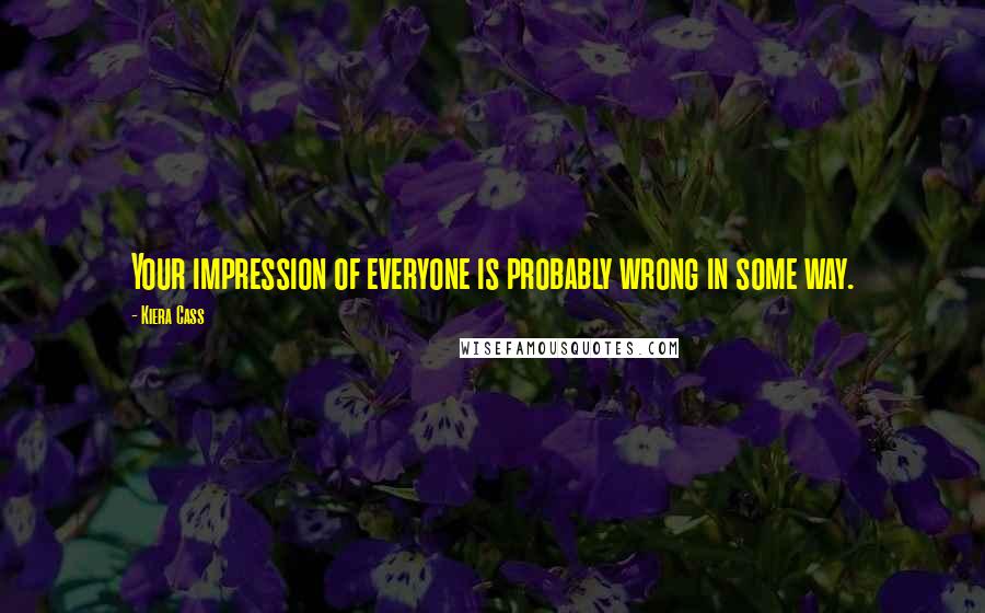 Kiera Cass Quotes: Your impression of everyone is probably wrong in some way.