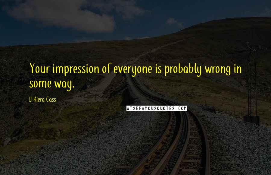 Kiera Cass Quotes: Your impression of everyone is probably wrong in some way.