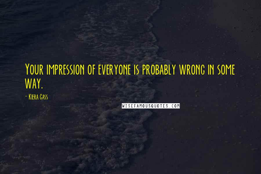 Kiera Cass Quotes: Your impression of everyone is probably wrong in some way.