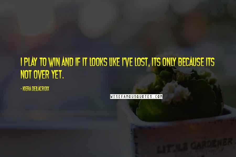 Kiera Dellacroix Quotes: I play to win and if it looks like I've lost, its only because its not over yet.