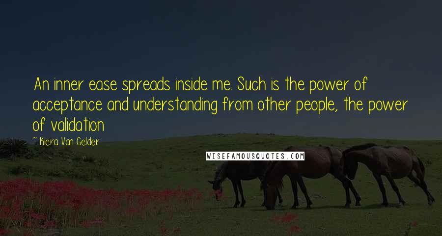 Kiera Van Gelder Quotes: An inner ease spreads inside me. Such is the power of acceptance and understanding from other people, the power of validation