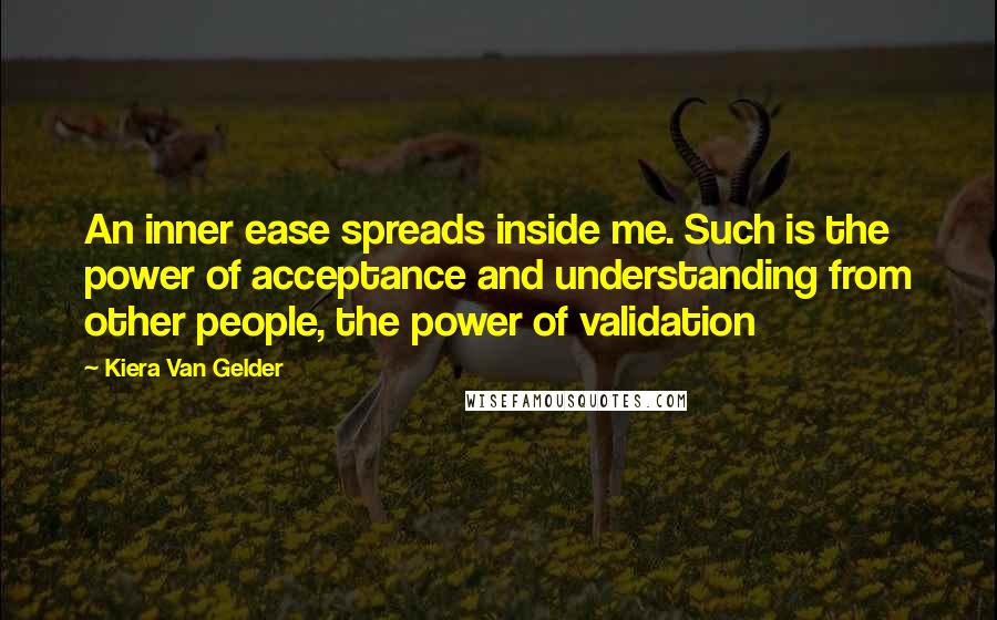 Kiera Van Gelder Quotes: An inner ease spreads inside me. Such is the power of acceptance and understanding from other people, the power of validation