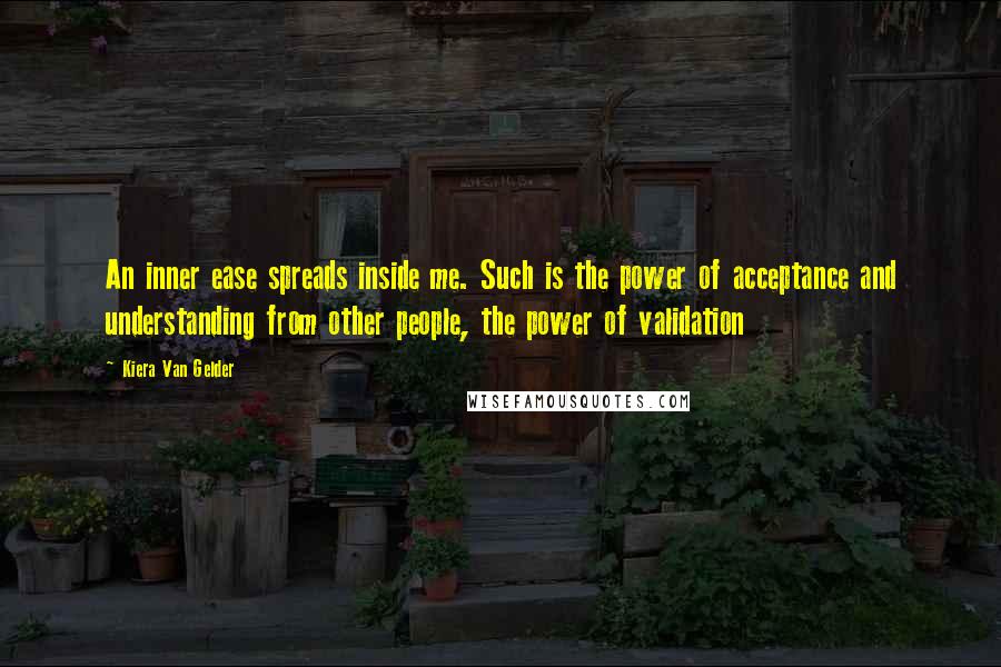 Kiera Van Gelder Quotes: An inner ease spreads inside me. Such is the power of acceptance and understanding from other people, the power of validation