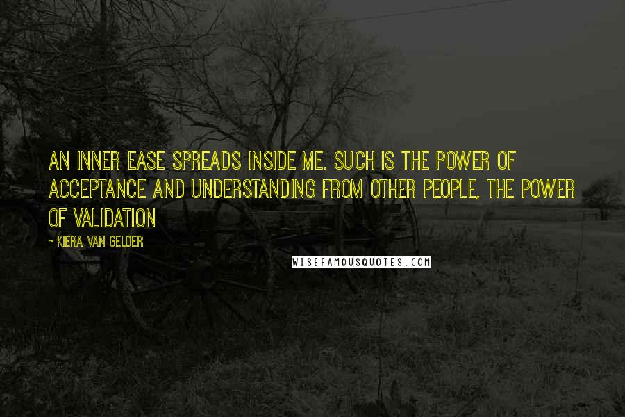 Kiera Van Gelder Quotes: An inner ease spreads inside me. Such is the power of acceptance and understanding from other people, the power of validation