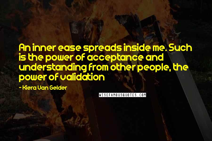 Kiera Van Gelder Quotes: An inner ease spreads inside me. Such is the power of acceptance and understanding from other people, the power of validation