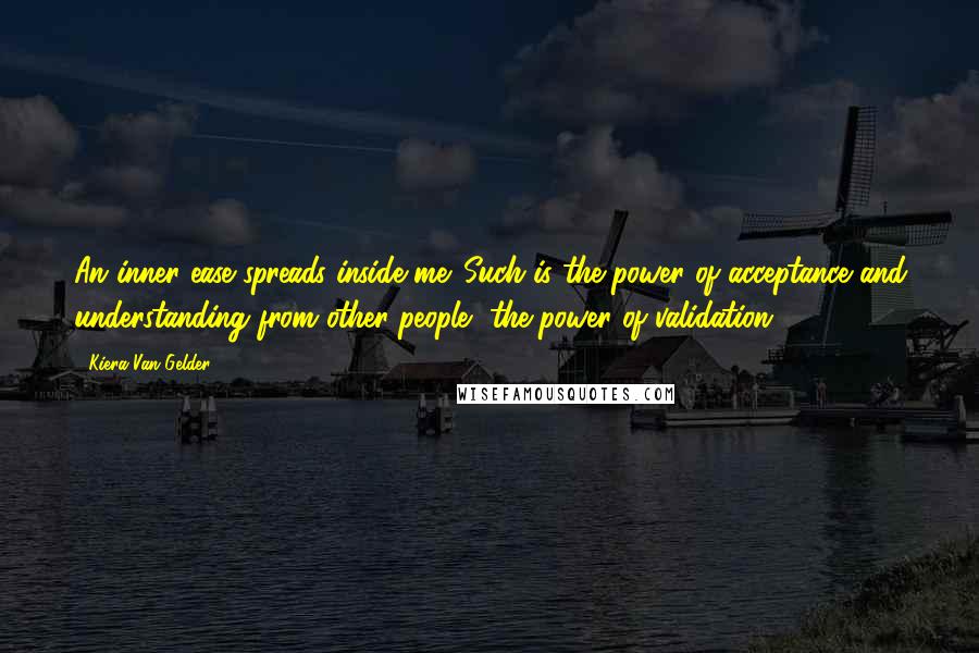 Kiera Van Gelder Quotes: An inner ease spreads inside me. Such is the power of acceptance and understanding from other people, the power of validation