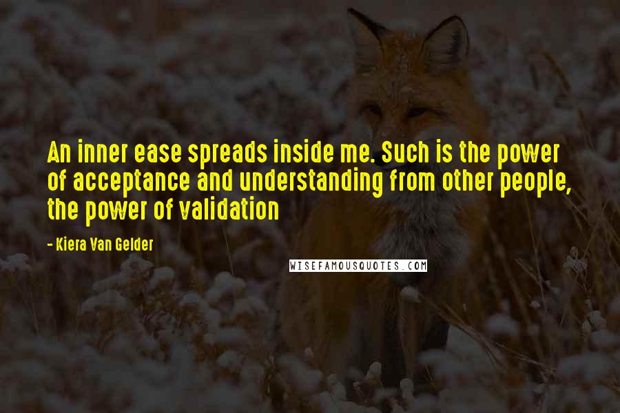 Kiera Van Gelder Quotes: An inner ease spreads inside me. Such is the power of acceptance and understanding from other people, the power of validation
