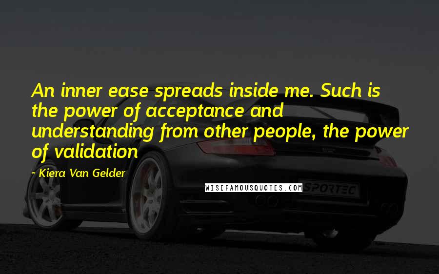 Kiera Van Gelder Quotes: An inner ease spreads inside me. Such is the power of acceptance and understanding from other people, the power of validation